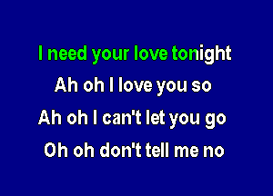 I need your love tonight
Ah oh I love you so

Ah oh I can't let you go
Oh oh don't tell me no