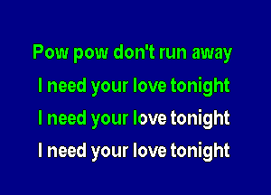 Pow pow don't run away

I need your love tonight
I need your love tonight

I need your love tonight