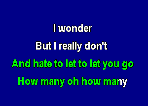 I wonder
But I really don't

And hate to let to let you go

How many oh how many
