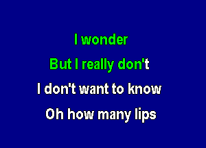 I wonder
But I really don't
I don't want to know

on how many lips