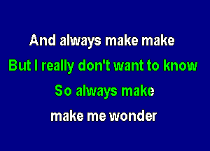 And always make make
But I really don't want to know

So always make

make me wonder