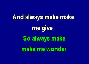 And always make make

me give
80 always make
make me wonder