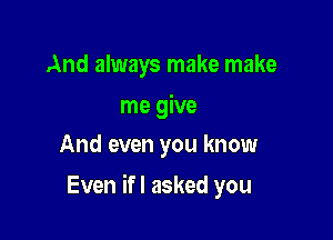 And always make make
me give
And even you know

Even ifl asked you