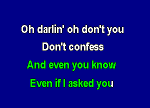 0h darlin' oh don't you
Don't confess
And even you know

Even ifl asked you