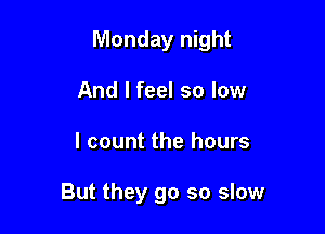 Monday night

And I feel so low
I count the hours

But they go so slow