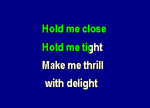 Hold me close
Hold me tight

Make me thrill
with delight