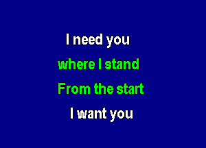 I need you
where I stand
From the start

lwant you