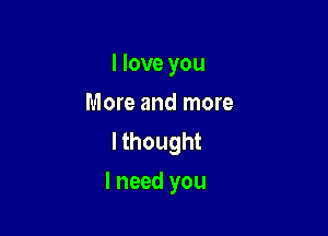 I love you
More and more
lthought

I need you