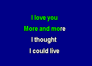 I love you
More and more

lthought
I could live