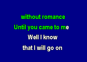 without romance

Until you came to me
Well I know

that I will go on