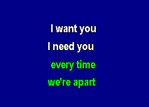 I want you
I need you

every time

we're apart