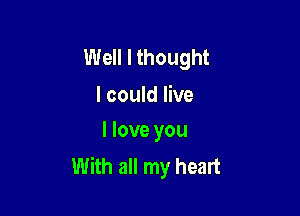 Well I thought
I could live

I love you
With all my heart