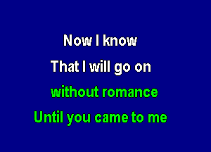 Now I know

That I will go on

without romance
Until you came to me