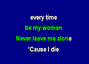 every time

be my woman
Never leave me alone

'Cause I die