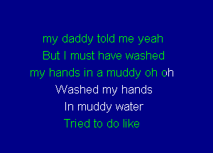 my daddy told me yeah
But I must have washed
my hands In a muddy oh oh

Washed my hands
In muddy water
Tried to do like