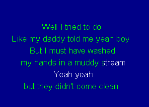 Well I tried to do
Like my daddy told me yeah boy
But I must have washed

my hands In a muddy stream
Yeah yeah
but they didn't come clean