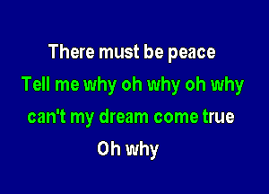 There must be peace

Tell me why oh why oh why

can't my dream come true
Oh why