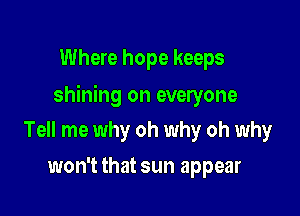 Where hope keeps

shining on everyone

Tell me why oh why oh why
won't that sun appear