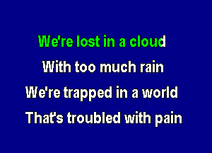 We're lost in a cloud
With too much rain
We're trapped in a world

That's troubled with pain