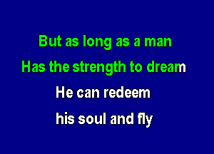 But as long as a man
Has the strength to dream
He can redeem

his soul and fly