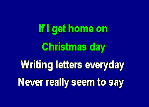 Ifl get home on
Christmas day

Writing letters everyday

Never really seem to say