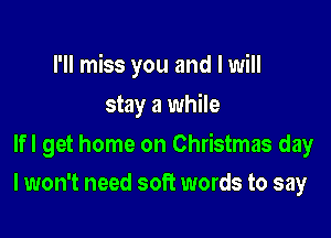 I'll miss you and I will

stay a while
lfl get home on Christmas day
I won't need soft words to say