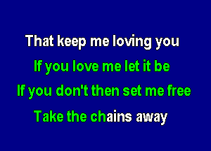 That keep me loving you

If you love me let it be
If you don't then set me free

Take the chains away