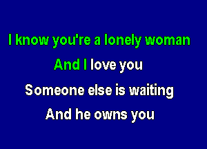 I know you're a lonely woman
And I love you

Someone else is waiting

And he owns you