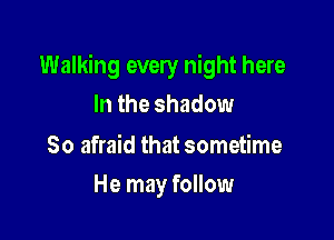Walking every night here
In the shadow

So afraid that sometime

He may follow