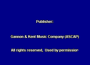 Publisherz

Gannon a Kent Music Company (ASCAP)

All rights resented. Used by permissior