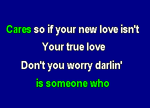 Cares so if your new love isn't

Your true love
Don't you worry darlin'
is someone who