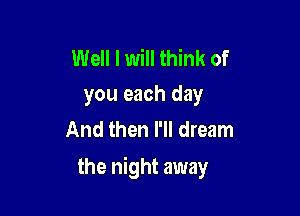 Well I will think of
you each day

And then I'll dream

the night away