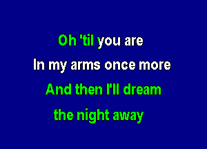 0h 'til you are
In my arms once more
And then I'll dream

the night away