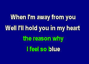 When I'm away from you

Well I'll hold you in my heart

the reason why
I feel so blue