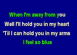 When I'm away from you
Well I'll hold you in my heart

'Til I can hold you in my arms

I feel so blue