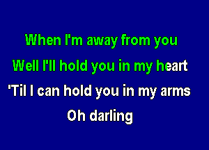 When I'm away from you
Well I'll hold you in my heart

'Til I can hold you in my arms
0h darling