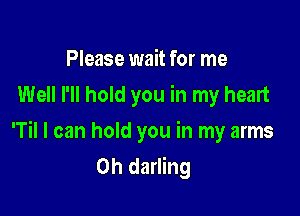 Please wait for me
Well I'll hold you in my heart

'Til I can hold you in my arms
0h darling