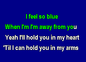 I feel so blue
When I'm I'm away from you

Yeah I'll hold you in my heart

'Til I can hold you in my arms