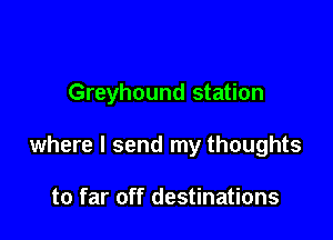 Greyhound station

where I send my thoughts

to far off destinations