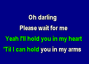 0h darling
Please wait for me
Yeah I'll hold you in my heart

'Til I can hold you in my arms