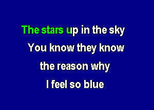 The stars up in the sky
You know they know

the reason why

I feel so blue