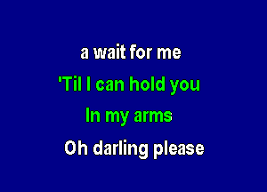 a wait for me

'Til I can hold you

In my arms
0h darling please
