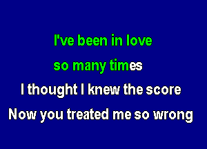 I've been in love

so many times
lthought I knew the score

Now you treated me so wrong