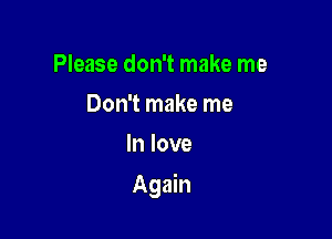 Please don't make me
Don't make me
In love

Again