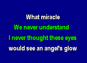 What miracle
We never understand

I never thought these eyes

would see an angel's glow