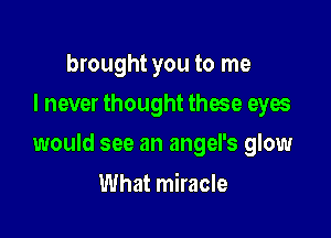 brought you to me
I never thought these eyes

would see an angel's glow

What miracle