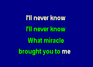 I'll never know
I'll never know

What miracle

brought you to me