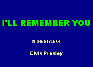 Il'ILIL REMEMBER YOU

IN THE STYLE 0F

Elvis Presley