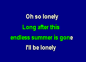 Oh so lonely
Long after this

endless summer is gone

I'll be lonely