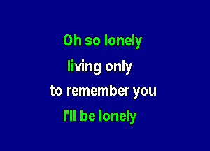 Oh so lonely

living only

to remember you
I'll be lonely